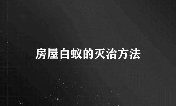 房屋白蚁的灭治方法