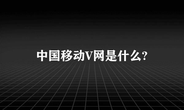 中国移动V网是什么?