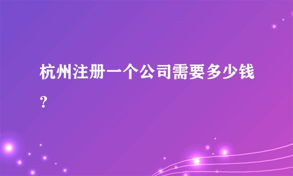 杭州注册一个公司需要多少钱？