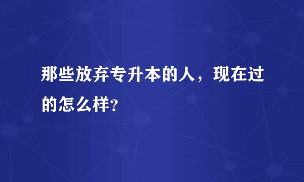 那些放弃专升本的人，现在过的怎么样？