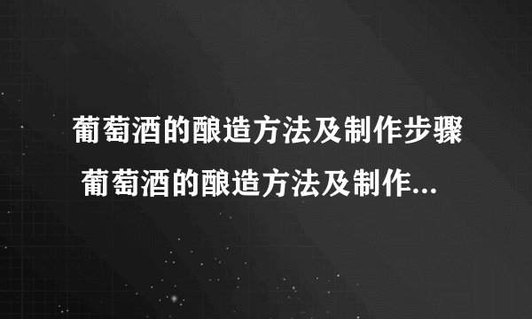 葡萄酒的酿造方法及制作步骤 葡萄酒的酿造方法及制作步骤简述