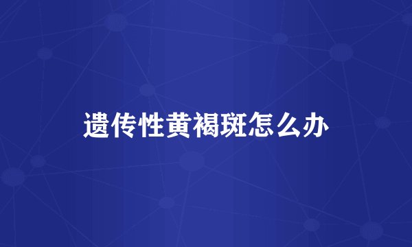遗传性黄褐斑怎么办