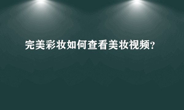 完美彩妆如何查看美妆视频？