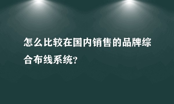 怎么比较在国内销售的品牌综合布线系统？