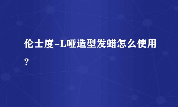伦士度-L哑造型发蜡怎么使用？