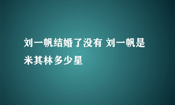 刘一帆结婚了没有 刘一帆是米其林多少星