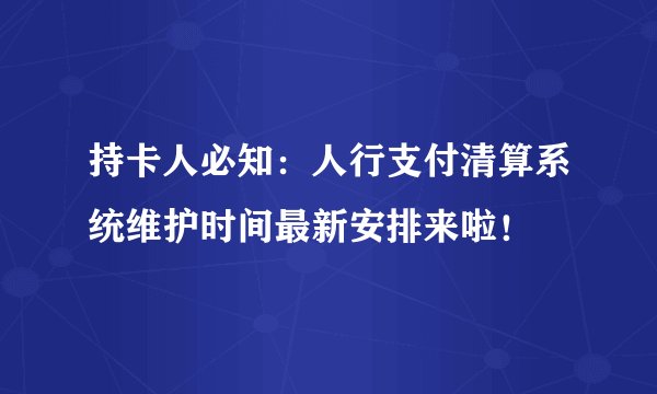 持卡人必知：人行支付清算系统维护时间最新安排来啦！