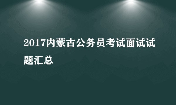 2017内蒙古公务员考试面试试题汇总