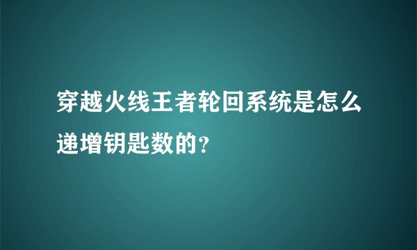穿越火线王者轮回系统是怎么递增钥匙数的？