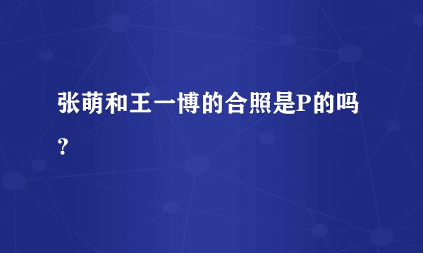 张萌和王一博的合照是P的吗？