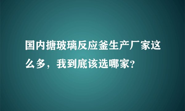 国内搪玻璃反应釜生产厂家这么多，我到底该选哪家？