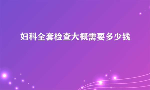 妇科全套检查大概需要多少钱