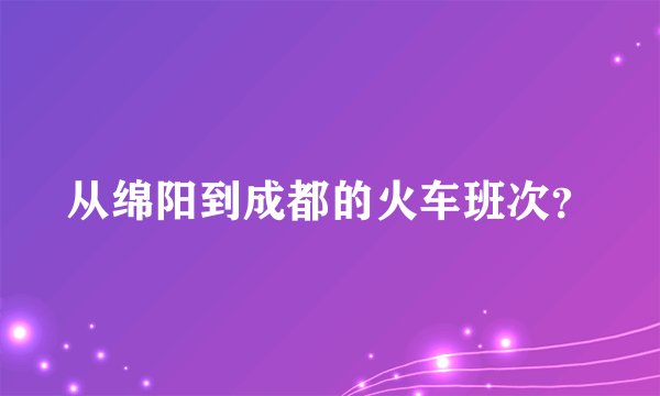 从绵阳到成都的火车班次？