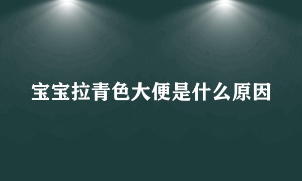宝宝拉青色大便是什么原因