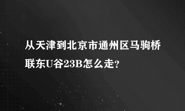 从天津到北京市通州区马驹桥联东U谷23B怎么走？