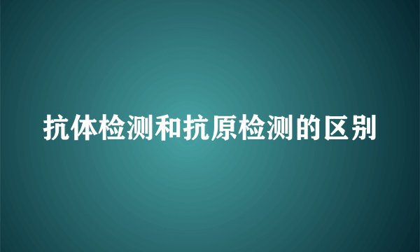 抗体检测和抗原检测的区别