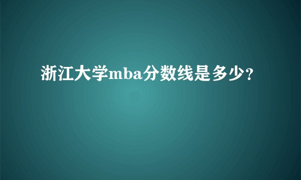 浙江大学mba分数线是多少？