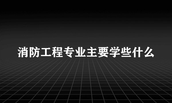 消防工程专业主要学些什么
