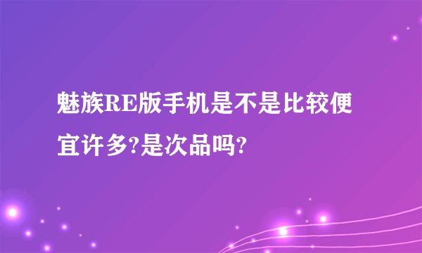 魅族RE版手机是不是比较便宜许多?是次品吗?