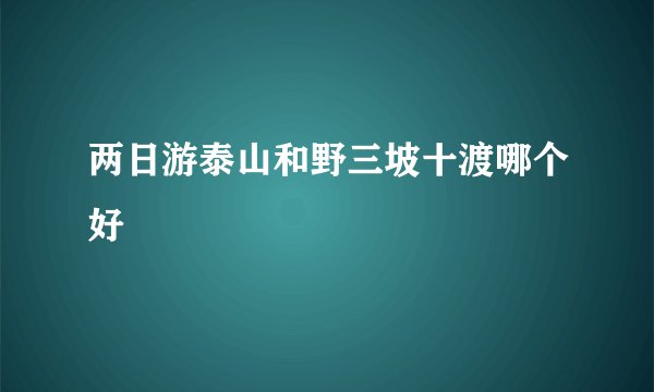 两日游泰山和野三坡十渡哪个好