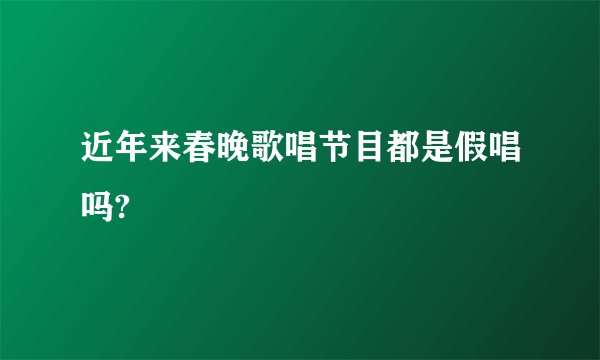 近年来春晚歌唱节目都是假唱吗?