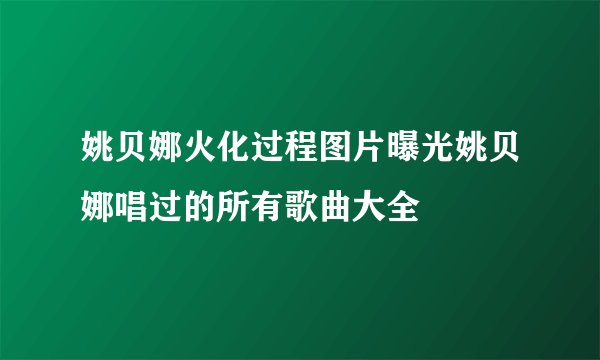 姚贝娜火化过程图片曝光姚贝娜唱过的所有歌曲大全