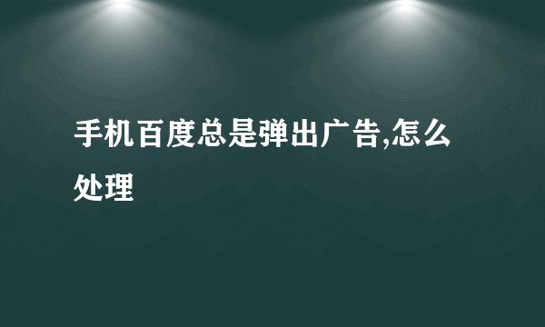 手机百度总是弹出广告,怎么处理