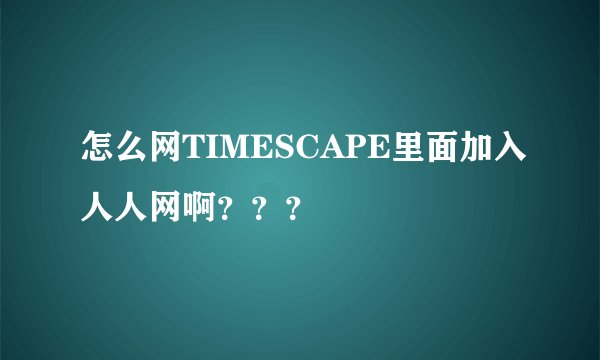 怎么网TIMESCAPE里面加入人人网啊？？？