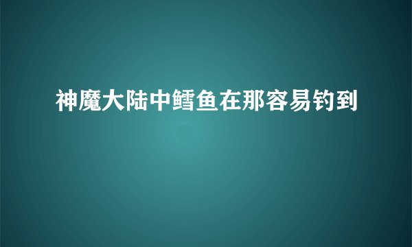 神魔大陆中鳕鱼在那容易钓到