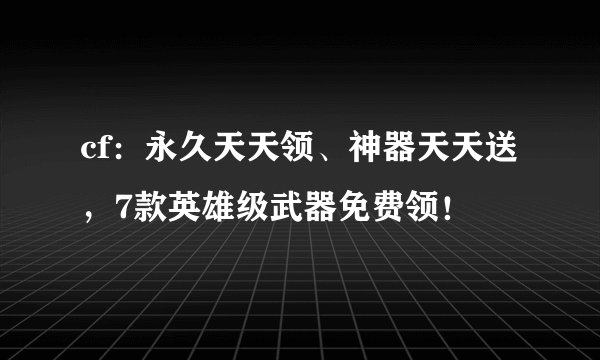 cf：永久天天领、神器天天送，7款英雄级武器免费领！