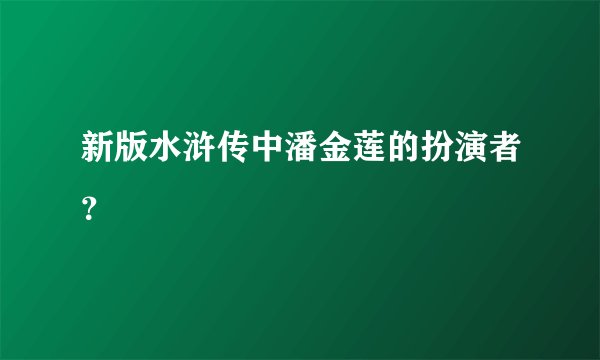 新版水浒传中潘金莲的扮演者?