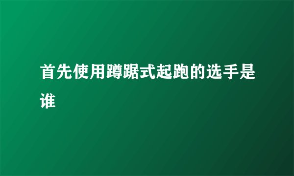 首先使用蹲踞式起跑的选手是谁