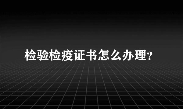 检验检疫证书怎么办理？