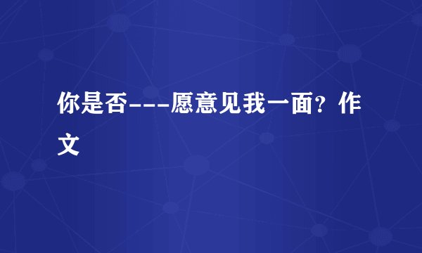 你是否---愿意见我一面？作文