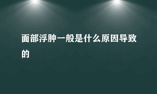 面部浮肿一般是什么原因导致的