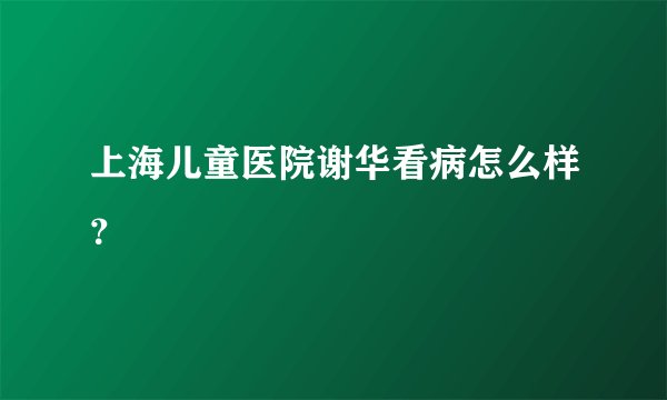 上海儿童医院谢华看病怎么样？