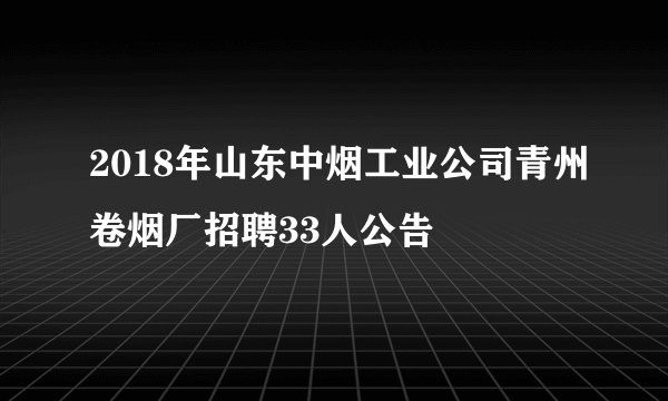 2018年山东中烟工业公司青州卷烟厂招聘33人公告