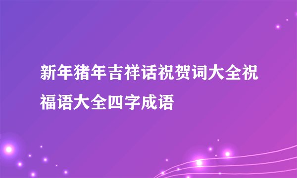 新年猪年吉祥话祝贺词大全祝福语大全四字成语