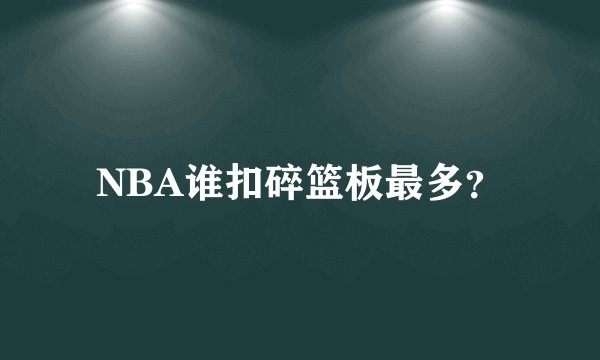 NBA谁扣碎篮板最多？