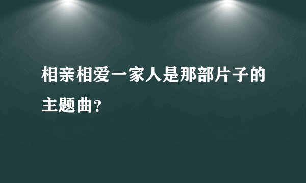相亲相爱一家人是那部片子的主题曲？