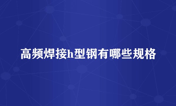 高频焊接h型钢有哪些规格