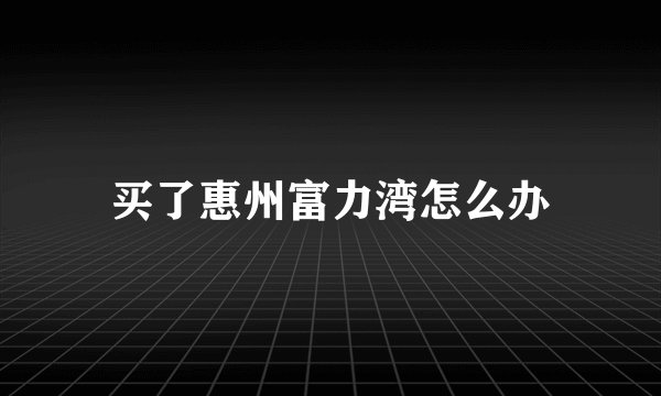 买了惠州富力湾怎么办