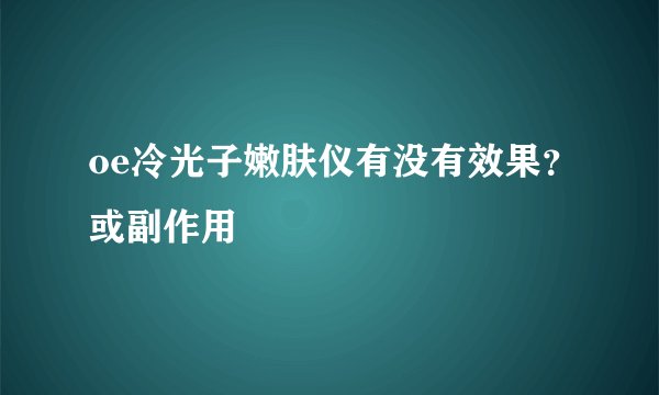 oe冷光子嫩肤仪有没有效果？或副作用