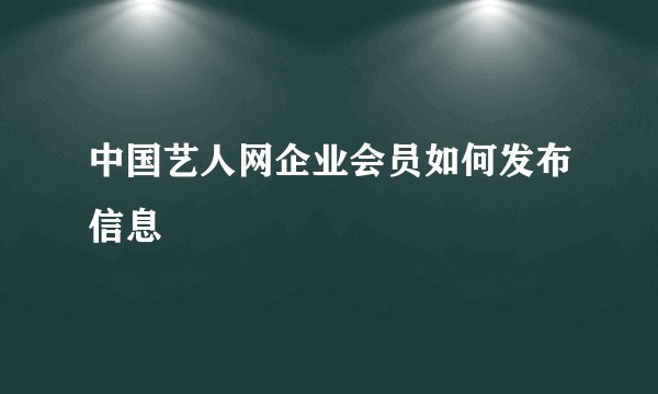 中国艺人网企业会员如何发布信息