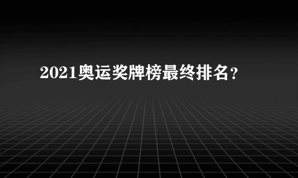 2021奥运奖牌榜最终排名？