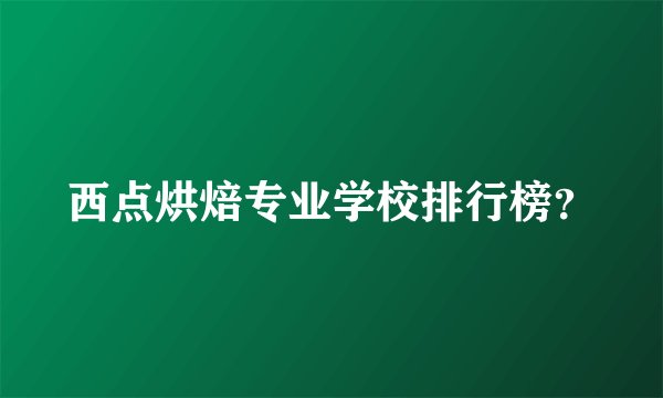 西点烘焙专业学校排行榜？