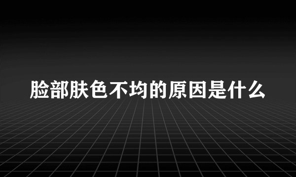 脸部肤色不均的原因是什么