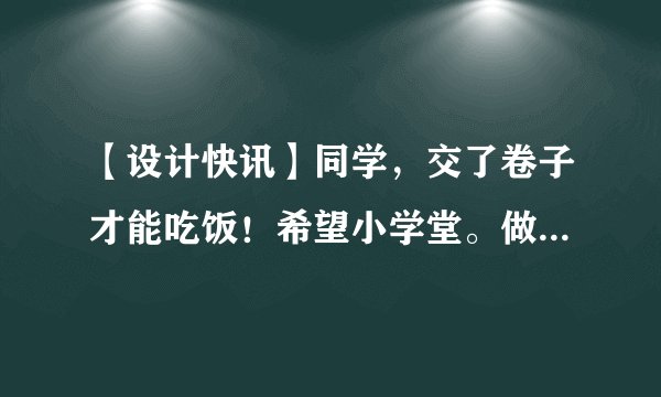 【设计快讯】同学,交了卷子才能吃饭!希望小学堂。做了不起的80后!