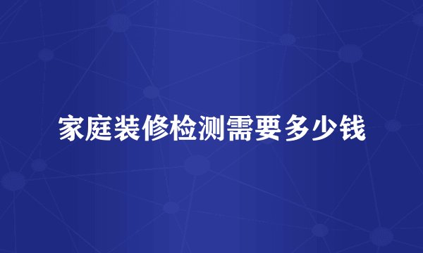 家庭装修检测需要多少钱