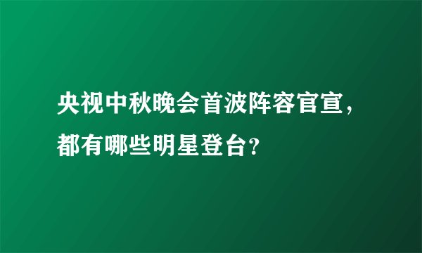 央视中秋晚会首波阵容官宣，都有哪些明星登台？